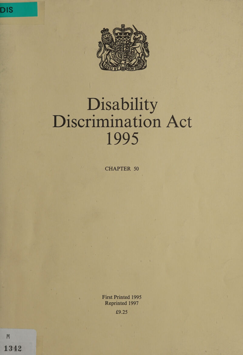  Disability Discrimination Act 1995 CHAPTER 50 First Printed 1995 Reprinted 1997 £9.25 1342