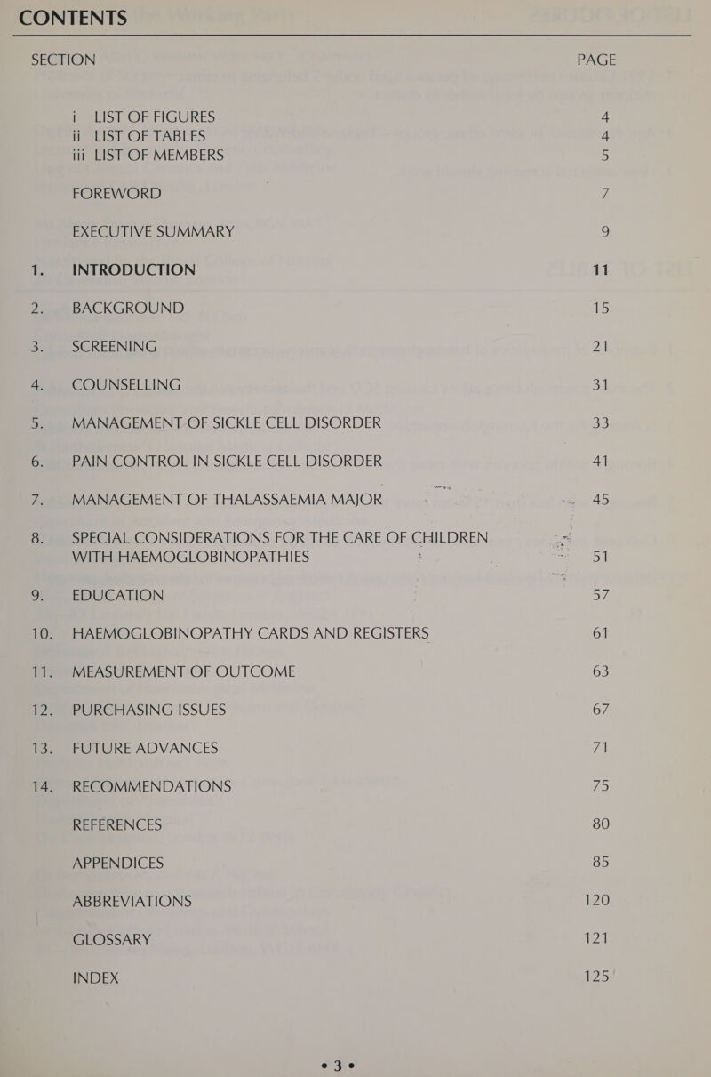 feet Or FIGURES fees Or TABLES iii LIST OF MEMBERS FOREWORD EXECUTIVE SUMMARY INTRODUCTION BACKGROUND SCREENING COUNSELLING MANAGEMENT OF SICKLE CELL DISORDER PAIN CONTROL IN SICKLE CELL DISORDER MANAGEMENT OF THALASSAEMIA MAJOR SPECIAL CONSIDERATIONS FOR THE CARE OF GALDEEN WITH HAEMOGLOBINOPATHIES EDUCATION HAEMOGLOBINOPATHY CARDS AND REGISTERS MEASUREMENT OF OUTCOME PURCHASING ISSUES FUTURE ADVANCES RECOMMENDATIONS REFERENCES APPENDICES ABBREVIATIONS GLOSSARY INDEX e3e PAGE aS 11 is 21 31 Do 4] 45 Dal Swe 61 63 67 7a TEs) 80 85 120 Wa 125