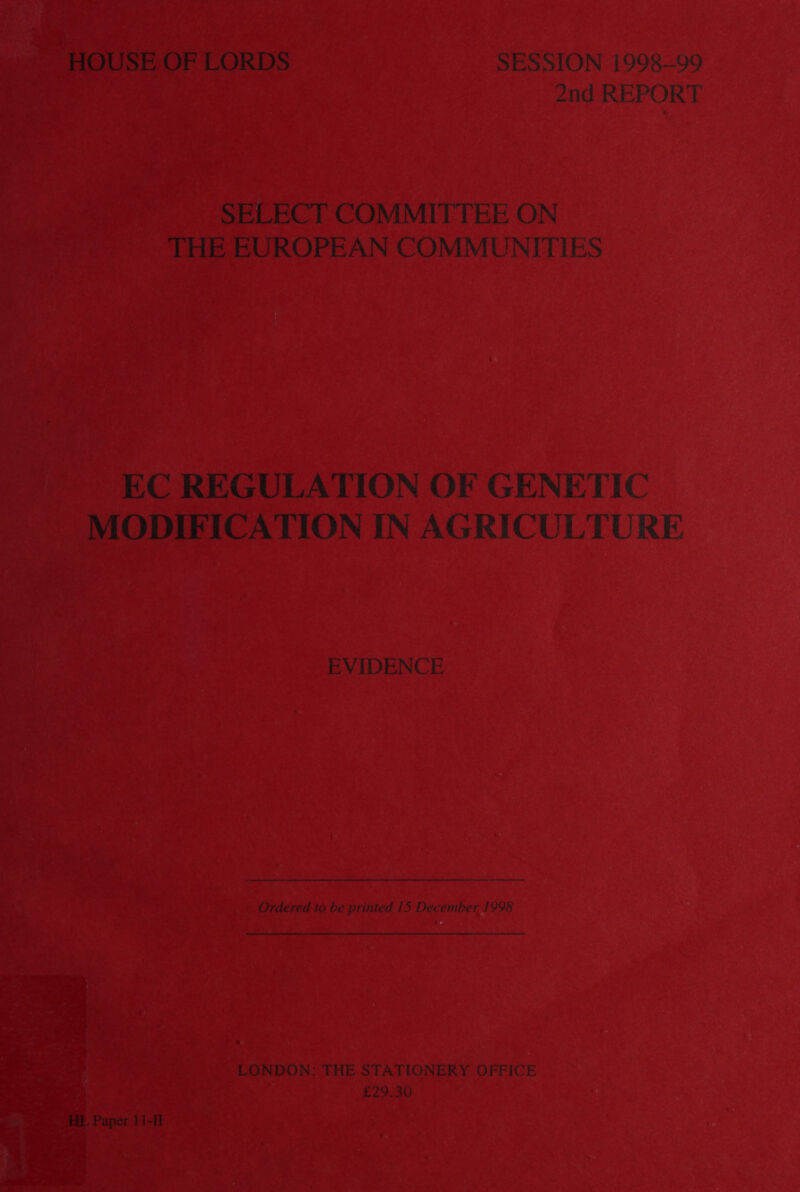 HOUSE OF LORDS SESSION 1998-99 2nd REPORT SELECT COMMITTEE ON THE EUROPEAN COMMUNITIES EC REGULATION OF GENETIC MODIFICATION IN AGRICULTURE EVIDENCE Ordered to be printed 15 December 1998 LONDON: THE STATIONERY OFFICE £2930