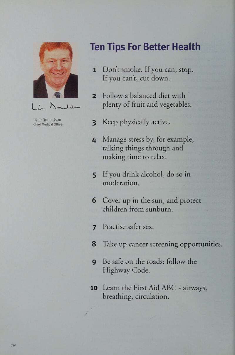  ate: Nae Liam Donaldson Chief Medical Officer 10 Don't smoke. If you can, stop. If you can't, cut down. Follow a balanced diet with plenty of fruit and vegetables. Keep physically active. Manage stress by, for example, talking things through and making time to relax. If you drink alcohol, do so in moderation. Cover up in the sun, and protect children from sunburn. Practise safer sex. Take up cancer screening opportunities. Be safe on the roads: follow the Highway Code. Learn the First Aid ABC - airways, breathing, circulation.