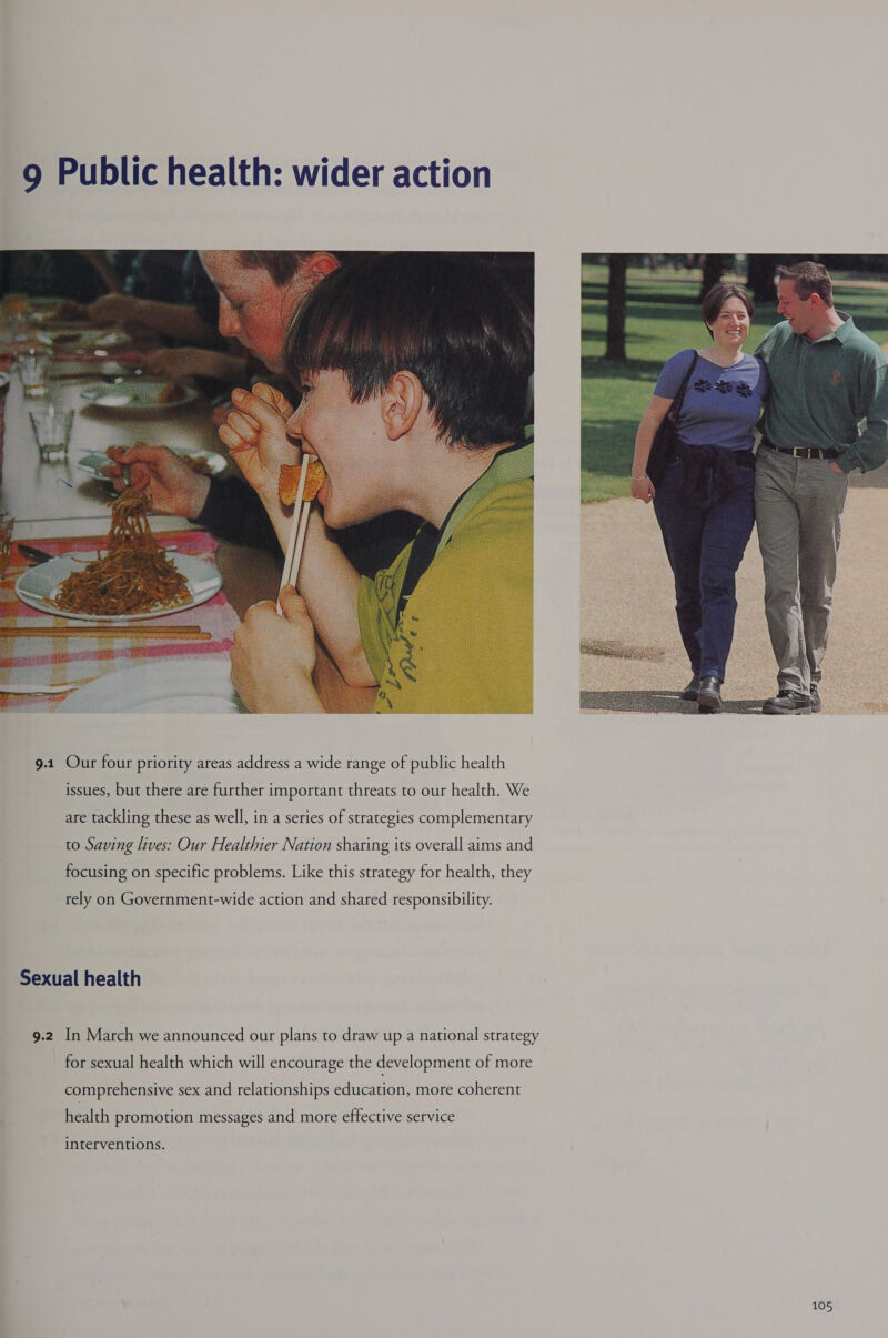 9 Public health: wider action  are tackling these as well, in a series of strategies complementary to Saving lives: Our Healthier Nation sharing its overall aims and focusing on specific problems. Like this strategy for health, they rely on Government-wide action and shared responsibility. Sexual health 9.2 In March we announced our plans to draw up a national strategy for sexual health which will encourage the development of more comprehensive sex and relationships education, more coherent health promotion messages and more effective service interventions.
