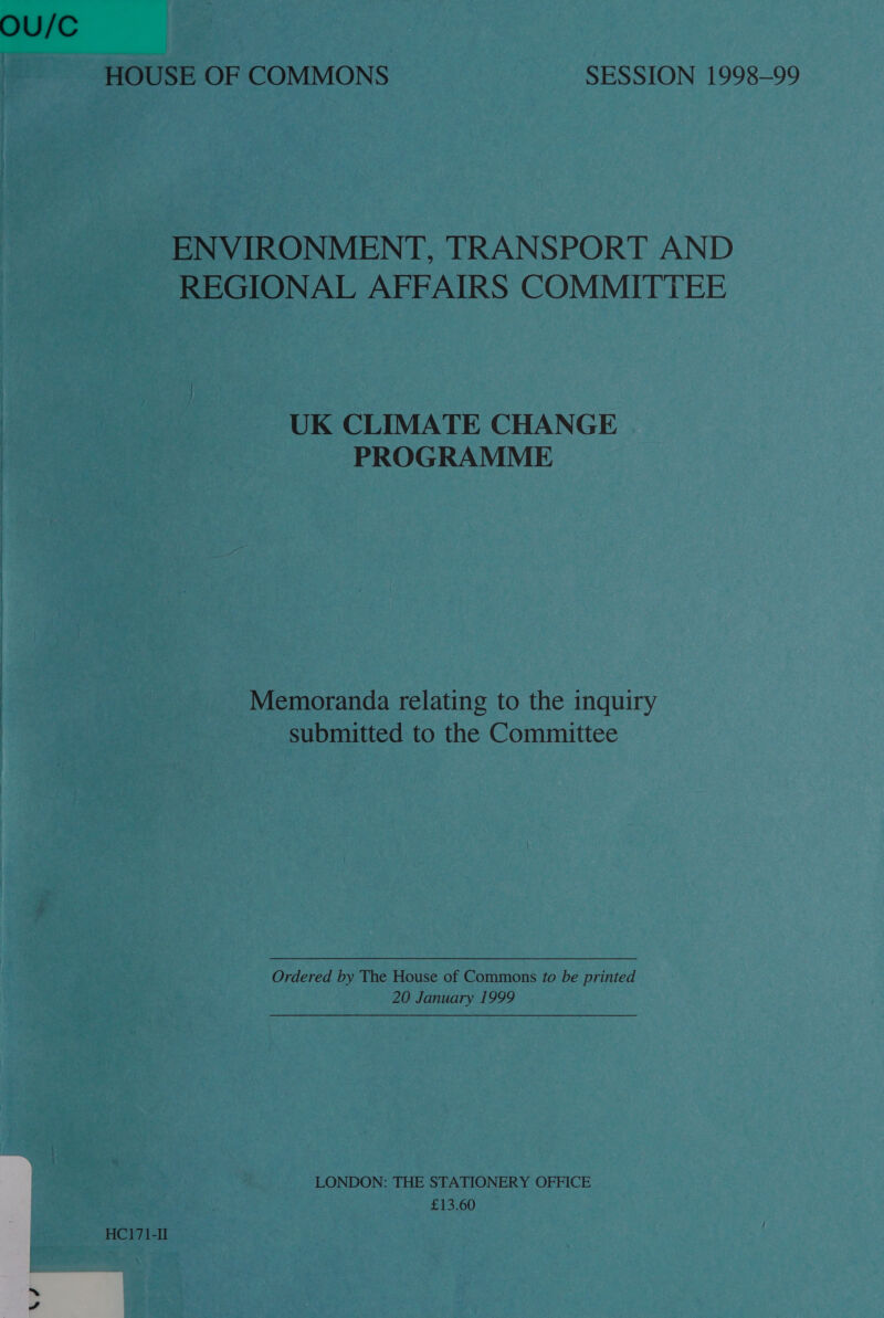 OU/C HOUSE OF COMMONS SESSION 1998-99 ENVIRONMENT, TRANSPORT AND REGIONAL AFFAIRS COMMITTEE UK CLIMATE CHANGE PROGRAMME Memoranda relating to the inquiry submitted to the Committee Ordered by The House of Commons to be printed 20 January 1999 LONDON: THE STATIONERY OFFICE £13.60 HC171-I 7