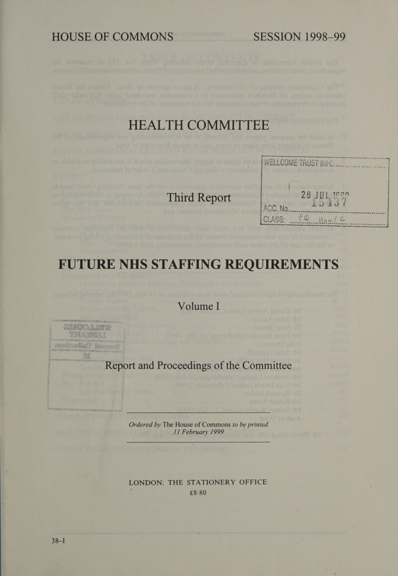HOUSE OF COMMONS SESSION 1998-99 HEALTH COMMITTEE © a f Riasr~ WELLCOME TRUST INFO. onset Third Report FUTURE NHS STAFFING REQUIREMENTS Volume I Report and Proceedings of the Committee Ordered by The House of Commons fo be printed 11 February 1999 LONDON: THE STATIONERY OFFICE £8-80 38-I
