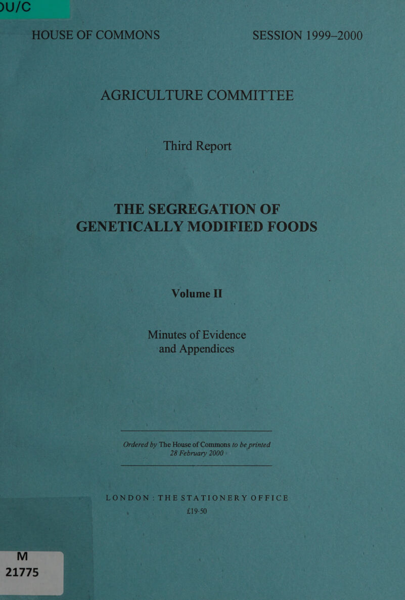 )U/C HOUSE OF COMMONS SESSION 1999-2000 AGRICULTURE COMMITTEE Third Report THE SEGREGATION OF GENETICALLY MODIFIED FOODS Volume II | Minutes of Evidence and Appendices Ordered by The House of Commons fo be printed 28 February 2000 LONDON: THESTATIONERY OFFICE £19-50 21775