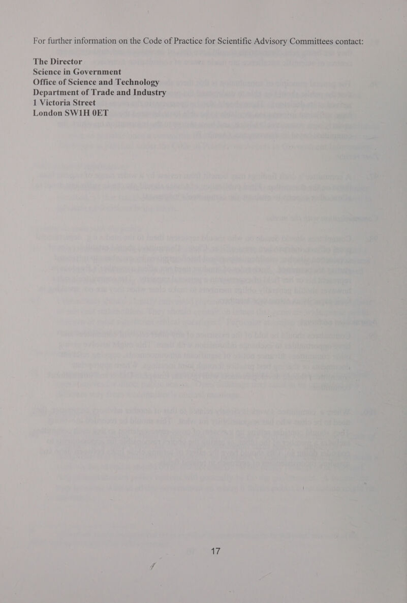 For further information on the Code of Practice for Scientific Advisory Committees contact: The Director Science in Government Office of Science and Technology Department of Trade and Industry 1 Victoria Street London SW1H OET 4