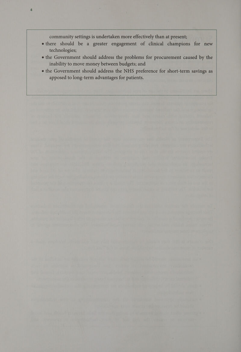 community settings is undertaken more effectively than at present; e there should be a greater engagement of clinical champions for new technologies; e the Government should address the problems for procurement caused by the inability to move money between budgets; and 