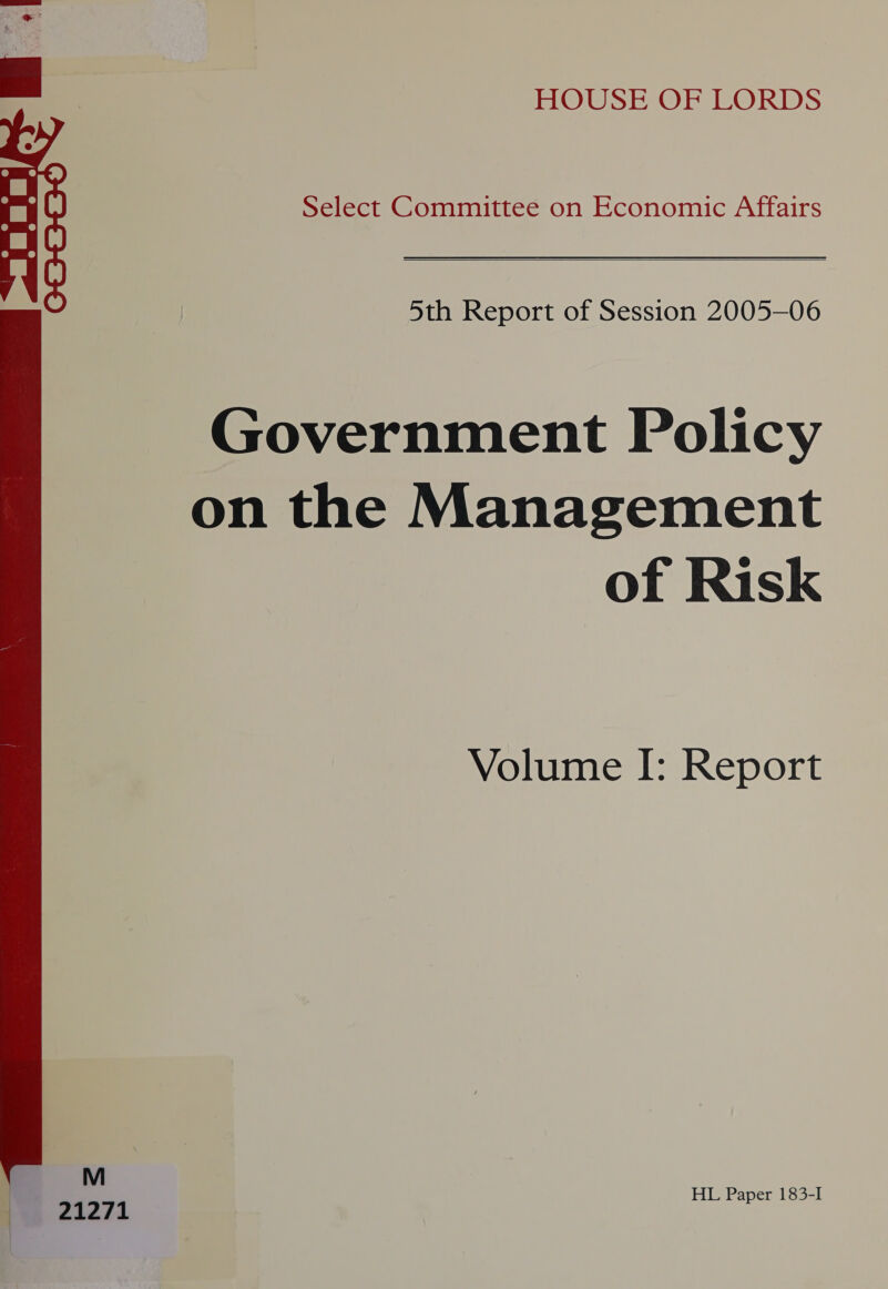 = : HOUSE OF LORDS : Select Committee on Economic Affairs deat 5th Report of Session 2005—06 S Government Policy on the Management of Risk Volume I: Report ue 91271 HL Paper 183-I 