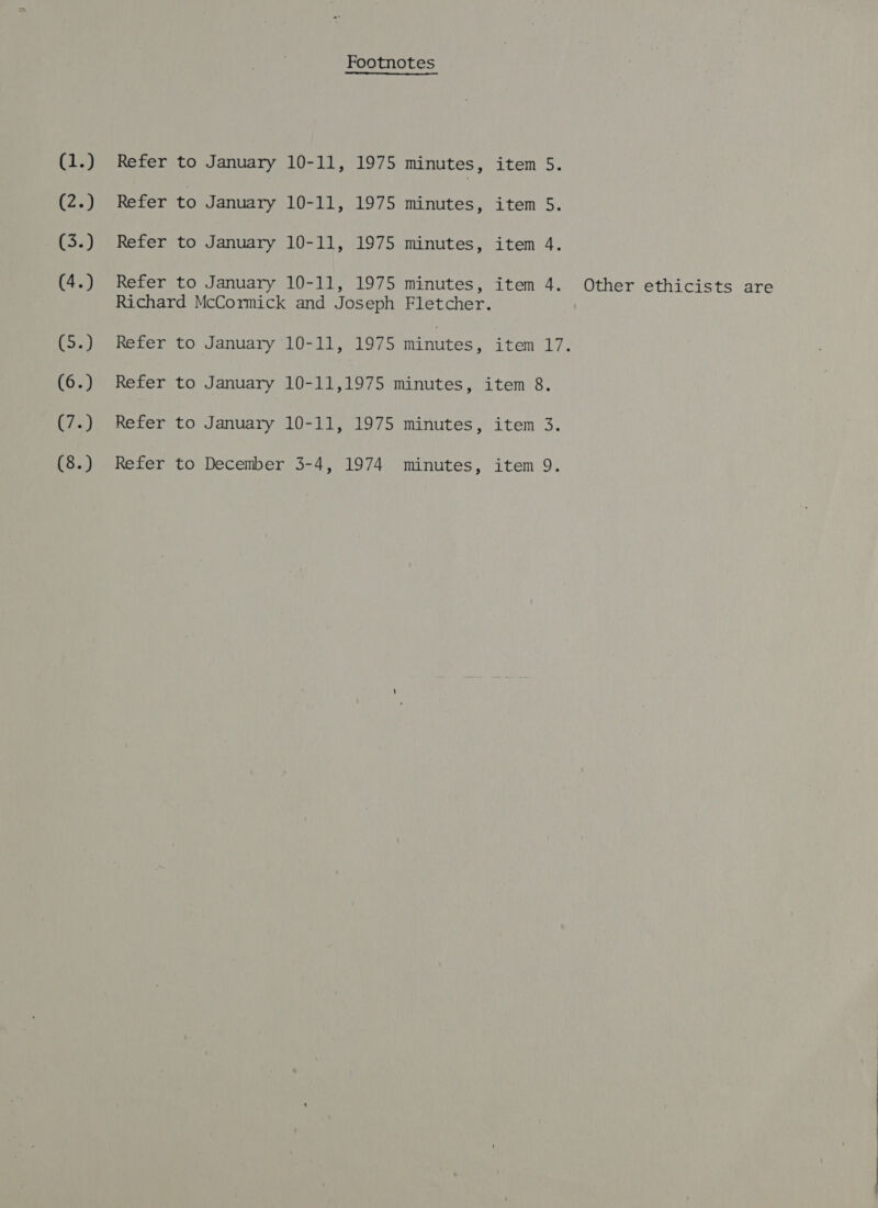 (1.) (2.) (3.) (4.) (5.) (6.) (7.) Footnotes Refer to January 10-11, 1975 minutes, item 5. Refer to January 10-11, 1975 minutes, item 5. Refer to January 10-11, 1975 minutes, item 4. Refer to January 10-11, 1975 minutes, item 4. Other ethicists are Richard McCormick and Joseph Fletcher. Refer to January 10-11, 1975 minutes, item 17. Refer to January 10-11,1975 minutes, item 8. Refer to January 10-11, 1975 minutes, item 3.