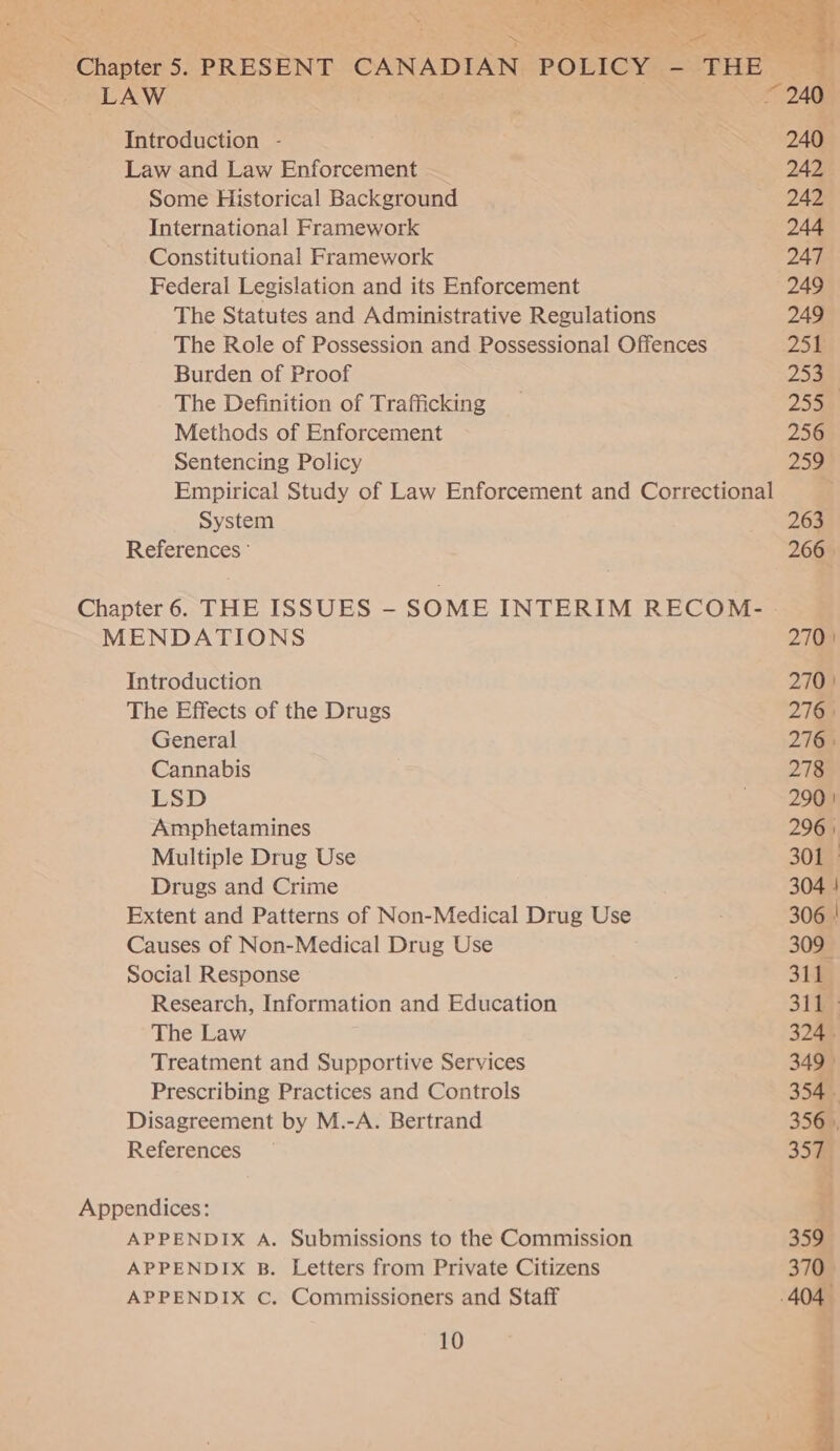 ~ a \ Introduction - Law and Law Enforcement Some Historical Background International Framework Constitutional Framework Federal Legislation and its Enforcement Burden of Proof The Definition of Trafficking Methods of Enforcement Sentencing Policy System References ° Introduction The Effects of the Drugs General Cannabis LSD Amphetamines Multiple Drug Use Drugs and Crime Extent and Patterns of Non-Medical Drug Use Causes of Non-Medical Drug Use Social Response Research, Information and Education The Law Treatment and Supportive Services Prescribing Practices and Controls Disagreement by M.-A. Bertrand References — APPENDIX A. Submissions to the Commission APPENDIX B. Letters from Private Citizens APPENDIX C. Commissioners and Staff 10   240 242 242 244 247 249 249 251 253 255 256 259 263 266 » 270! 270 | 276 | 276 | 278 290 | 296 | 301 304 | 306 | 309 311 311 324 . 349 354. 356 | 357 359 370