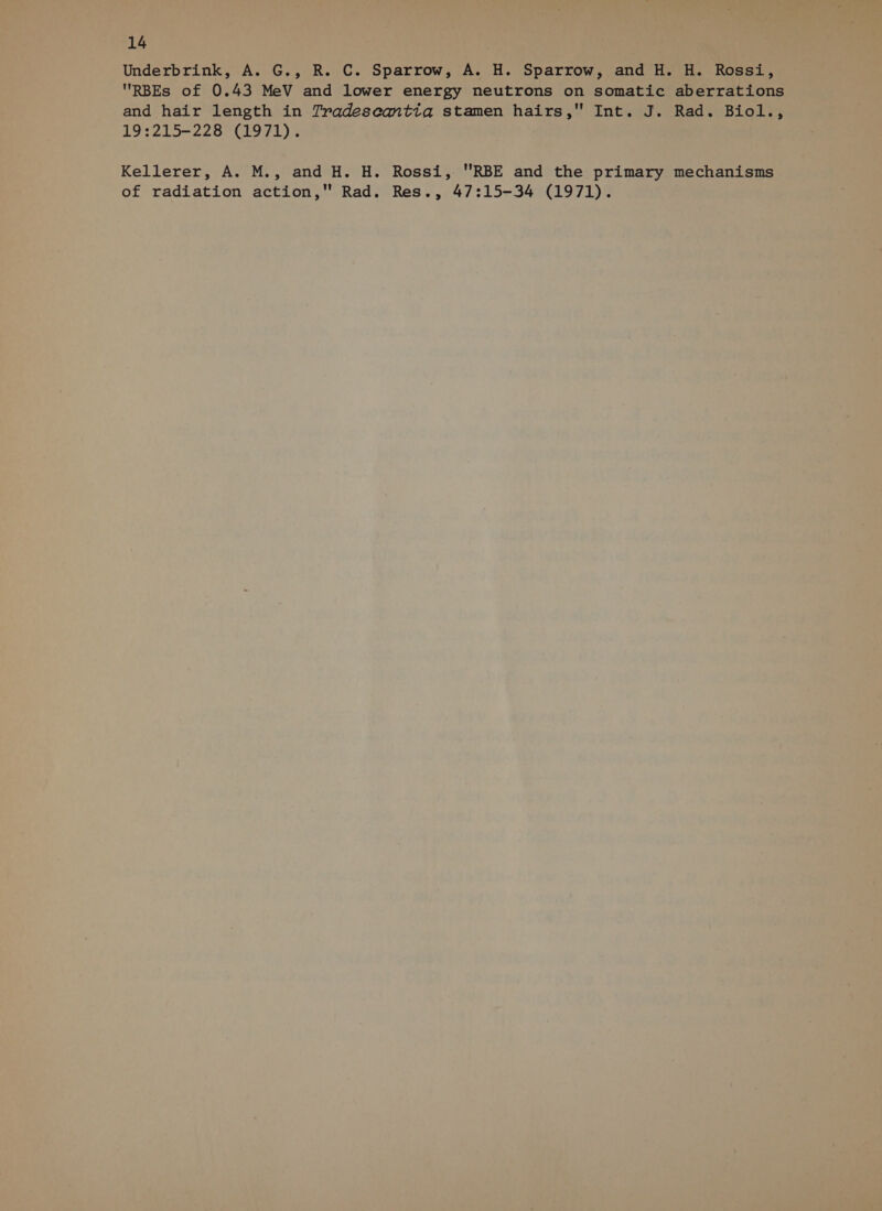 Underbrink, A. G., R. C. Sparrow, A. H. Sparrow, and H. H. Rossi, RBEs of 0.43 MeV and lower energy neutrons on somatic aberrations and hair length in Tradeseantiq stamen hairs, Int. J. Rad. Biol., 19:215-228 (1971). Kellerer, A. M., and H. H. Rossi, RBE and the primary mechanisms of radiation action, Rad. Res., 47:15-34 (1971).