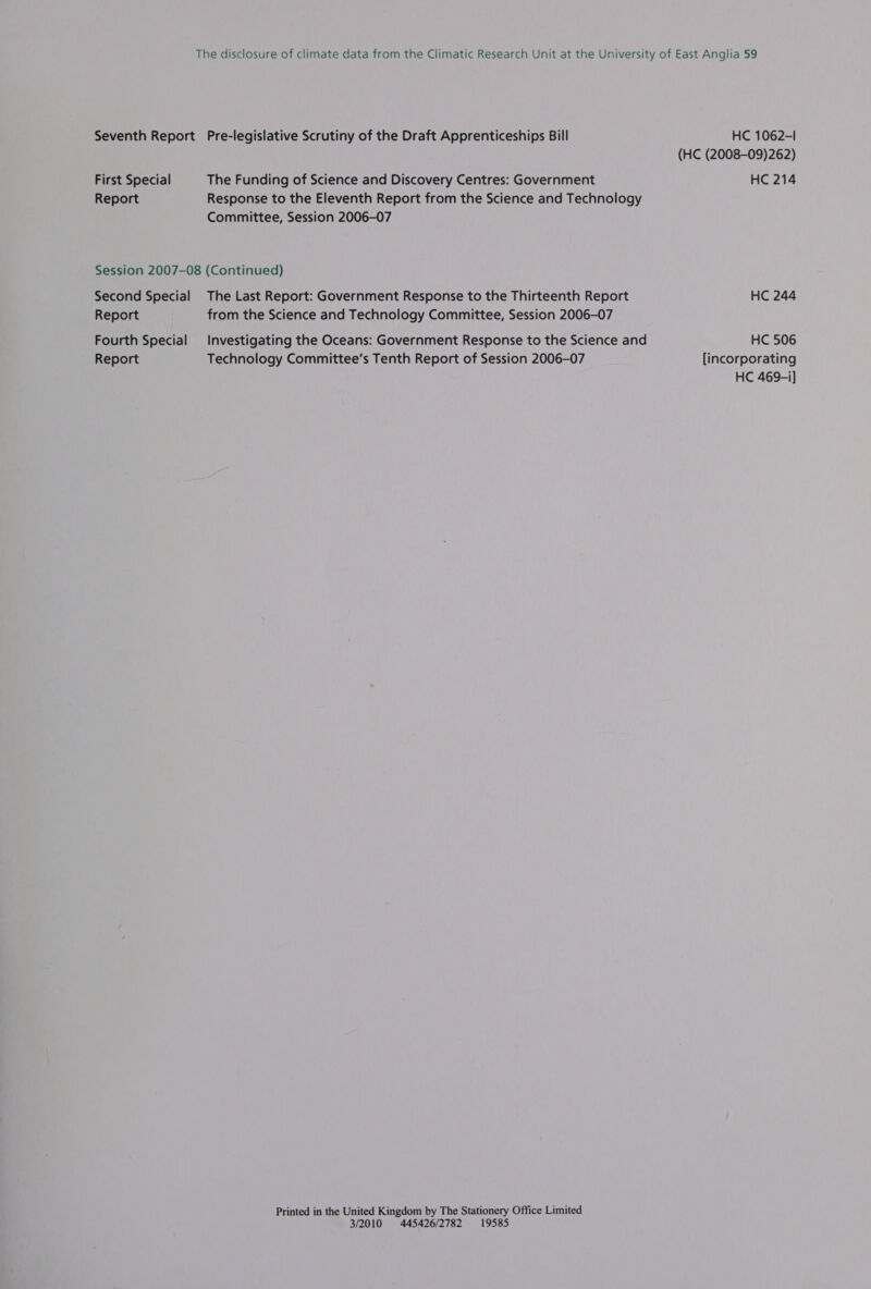 Seventh Report Pre-legislative Scrutiny of the Draft Apprenticeships Bill First Special The Funding of Science and Discovery Centres: Government Report Response to the Eleventh Report from the Science and Technology Committee, Session 2006-07 Session 2007-08 (Continued) Second Special The Last Report: Government Response to the Thirteenth Report Report from the Science and Technology Committee, Session 2006-07 Fourth Special Investigating the Oceans: Government Response to the Science and Report Technology Committee’s Tenth Report of Session 2006-07 Printed in the United Kingdom by The Stationery Office Limited 3/2010 445426/2782 19585 HC 1062-1 (HC (2008-09)262) HC 214 HC 244 HC 506 [incorporating HC 469-i]