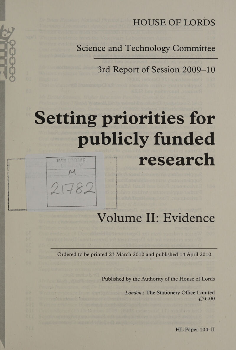   Science and Spc aaU CBYae Committee 3rd Report of Session 2009-10 Setting priorities for Ermitely. funded research Volume II: Evidence Ordered to be printed 23 March 2010 and published 14 April 2010 Published by the Authority of the House of Lords London : The Stationery Office Limited £36.00 HL Paper 104-II