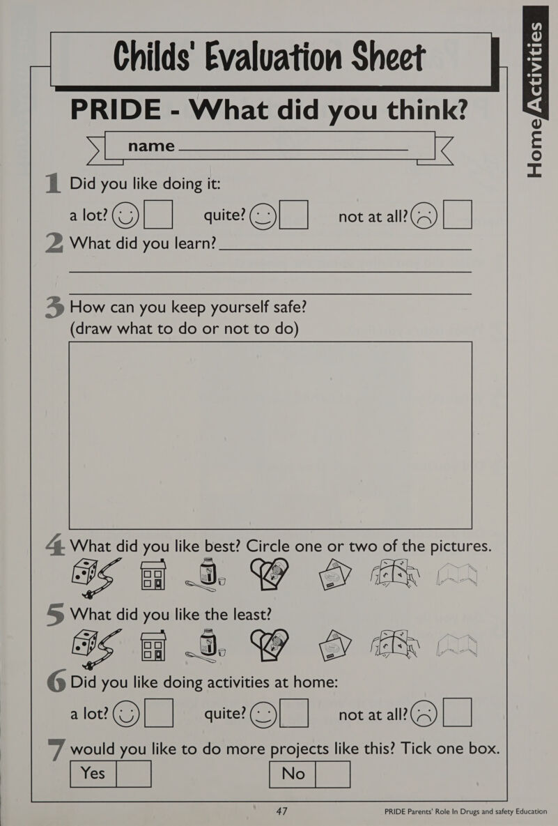  Childs’ Evaluation Sheet PRIDE - What did you think? S [name —__________._[ ] Did you like doing it: alor©)|_| quite?) _| not at all?()| _| 2, What did you learn?                  &gt; How can you keep yourself safe? (draw what to do or not to do) 4. at did Neu like BOSE Circle one or two ah the pictures. ~De BY EER | SS What did you like the nes G Did you like doing activities at home: alo?(G)| | quite?@Q[_ | notac ar) |_| a7, would you like to do more projects like this? Tick one box. ee [    HomesYariiates