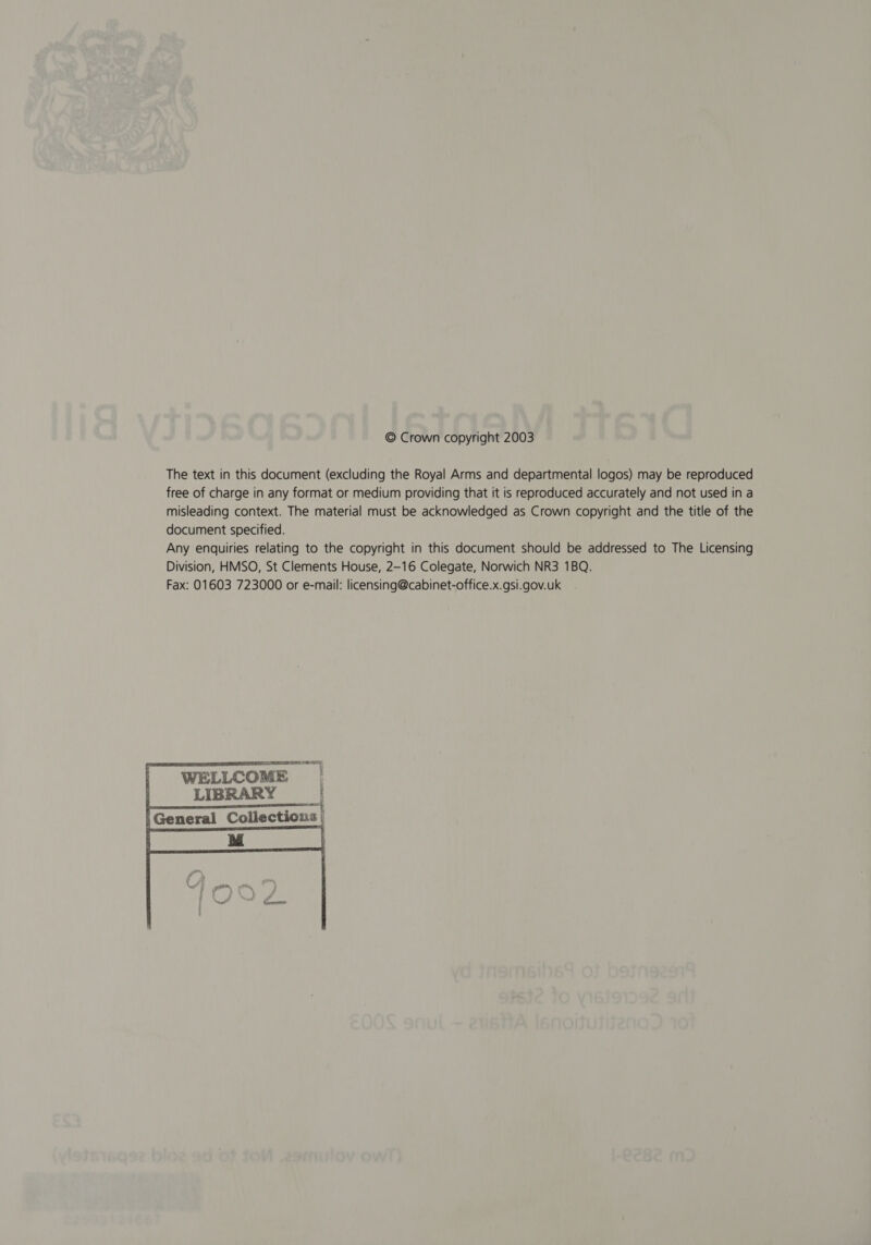 © Crown copyright 2003 The text in this document (excluding the Royal Arms and departmental logos) may be reproduced free of charge in any format or medium providing that it is reproduced accurately and not used in a misleading context. The material must be acknowledged as Crown copyright and the title of the document specified. Any enquiries relating to the copyright in this document should be addressed to The Licensing Division, HMSO, St Clements House, 2-16 Colegate, Norwich NR3 1BQ. Fax: 01603 723000 or e-mail: licensing@cabinet-office.x.gsi.gov.uk  rr eaal sn WELLCOM LIBRARY 2 General Collections;