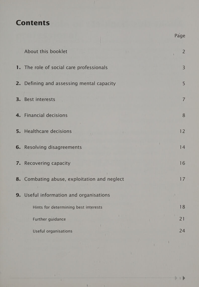 Contents Page About this booklet ps 1. The role of social care professionals 3 2. Defining and assessing mental capacity 5 3. Best interests 7 4. Financial decisions 8 5. Healthcare decisions ii2 6. Resolving disagreements 14 7. Recovering capacity 16 8. Combating abuse, exploitation and neglect [eZ 9. Useful information and organisations Hints for determining best interests 18 Further guidance 21 Useful organisations 24