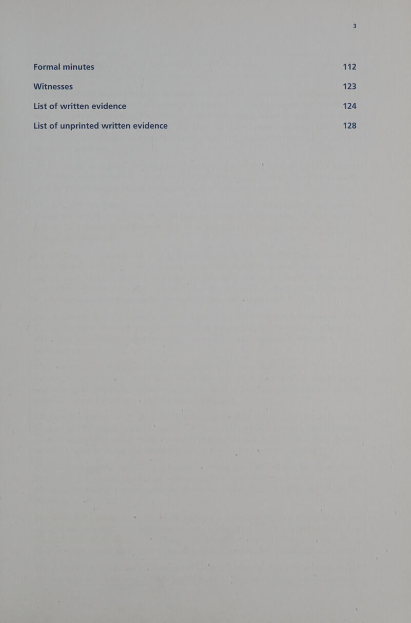 Formal minutes Witnesses List of written evidence List of unprinted written evidence 112 123 124 128
