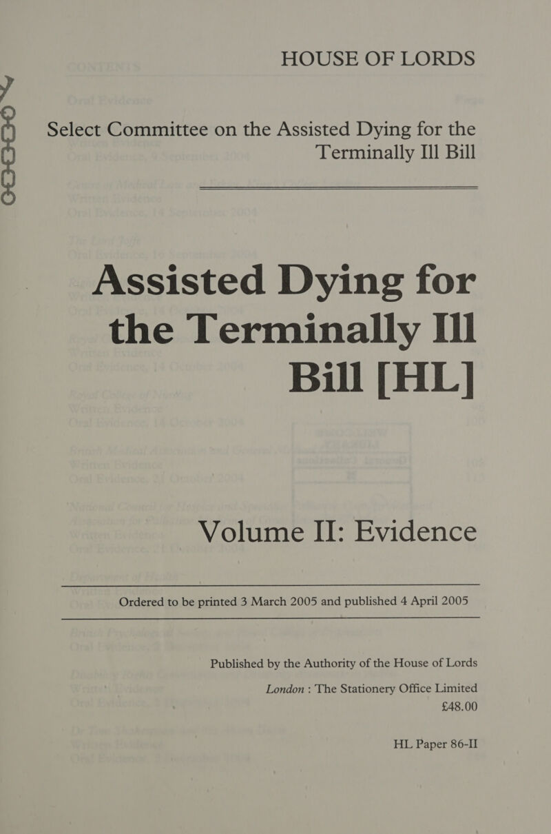 Select Committee on the Assisted Dying for the Terminally Il Bull  Assisted Dying for the Terminally II Bill [HL] Volume II: Evidence Ordered to be printed 3 March 2005 and published 4 April 2005 Published by the Authority of the House of Lords London : The Stationery Office Limited £48.00