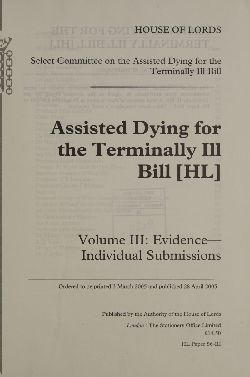  Select Committee on the Assisted Dying for the Assisted Dying for the Terminally Il Volume III: Evidence— Individual Submissions Ordered to be printed 3 March 2005 and published 28 April 2005 Published by the Authority of the House of Lords London : The Stationery Office Limited £14.50