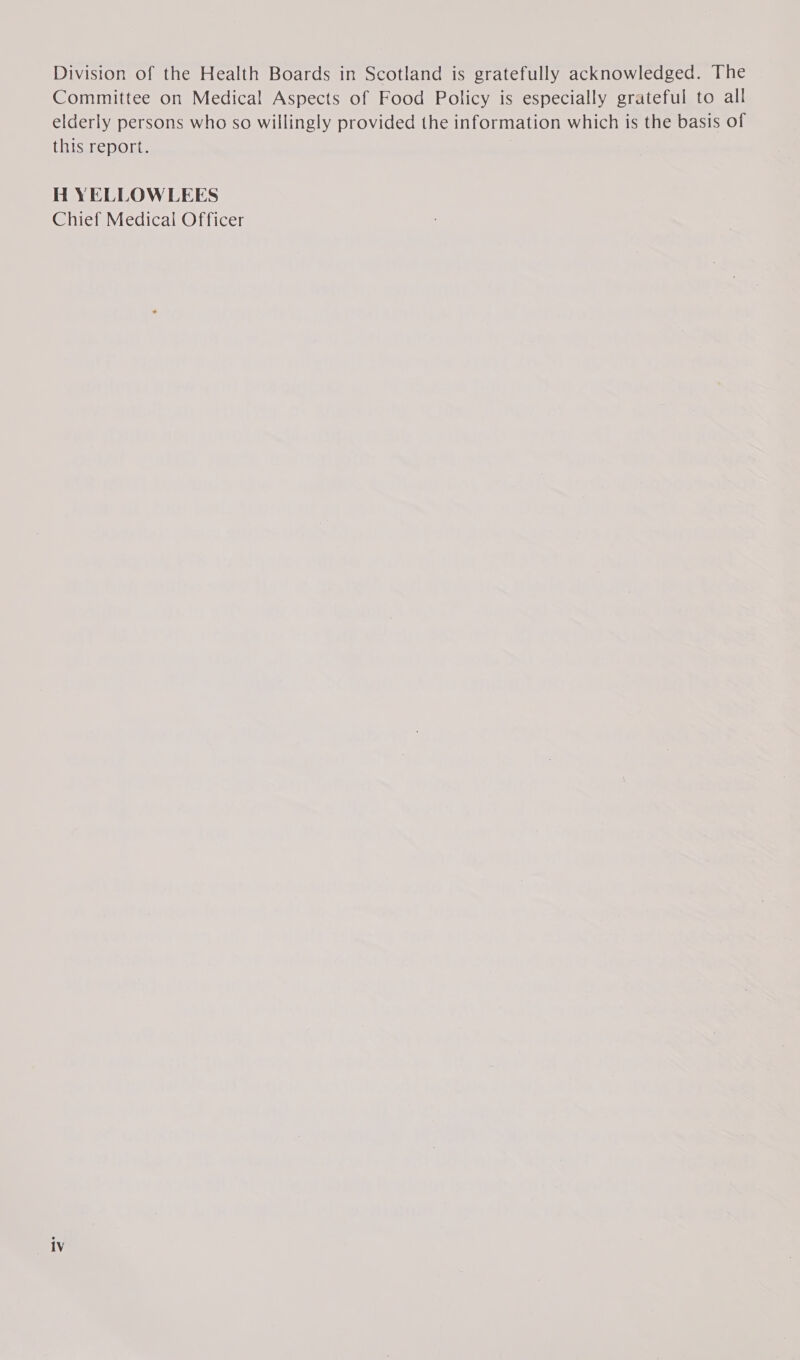 Division of the Health Boards in Scotland is gratefully acknowledged. The Committee on Medical Aspects of Food Policy is especially grateful to all elderly persons who so willingly provided the information which is the basis of this report. H YELLOWLEES Chief Medical Officer