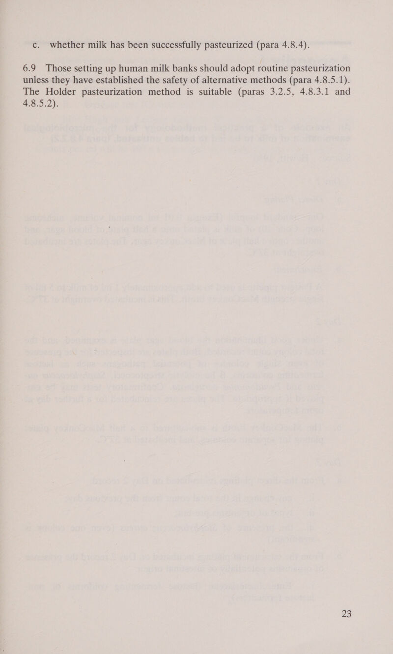 c. whether milk has been successfully pasteurized (para 4.8.4). 6.9 Those setting up human milk banks should adopt routine pasteurization unless they have established the safety of alternative methods (para 4.8.5.1). The Holder pasteurization method is suitable (paras 3.2.5, 4.8.3.1 and aS. 5.2);