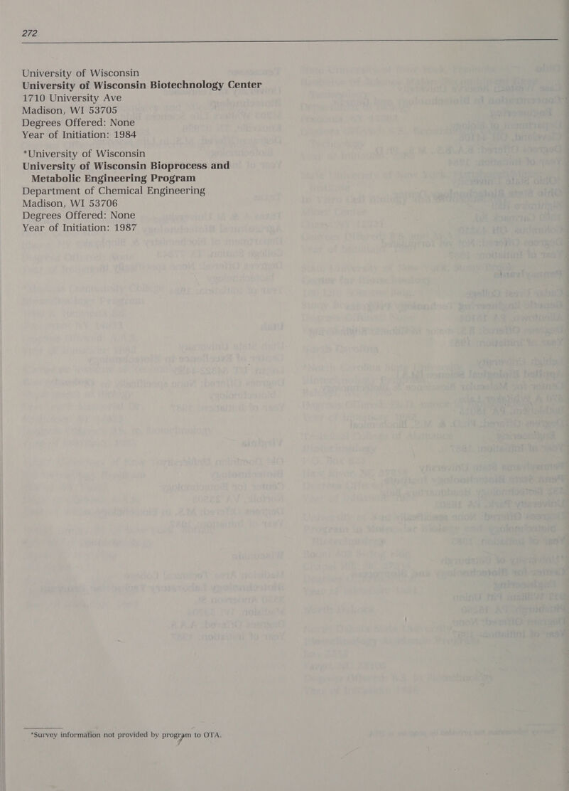 University of Wisconsin University of Wisconsin Biotechnology Center 1710 University Ave Madison, WI 53705 Degrees Offered: None Year of Initiation: 1984 *University of Wisconsin University of Wisconsin Bioprocess and Metabolic Engineering Program Department of Chemical Engineering Madison, WI 53706 Degrees Offered: None Year of Initiation: 1987   *Survey information not provided by progipin to OTA.