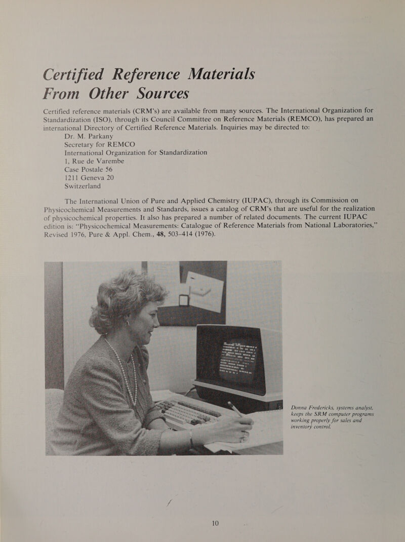 Certified Reference Materials From Other Sources Certified reference materials (CRM’s) are available from many sources. The International Organization for Standardization (ISO), through its Council Committee on Reference Materials (REMCO), has prepared an international Directory of Certified Reference Materials. Inquiries may be directed to: Dr. M. Parkany Secretary for REMCO International Organization for Standardization 1, Rue de Varembe Case Postale 56 1211 Geneva 20 Switzerland Donna Fredericks, systems analyst, keeps the SRM computer programs working properly for sales and inventory control.