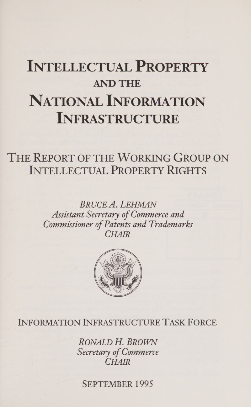 INTELLECTUAL PROPERTY AND THE NATIONAL INFORMATION INFRASTRUCTURE ‘THE REPORT OF THE WORKING GROUP ON INTELLECTUAL PROPERTY RIGHTS  INFORMATION INFRASTRUCTURE TASK FORCE RONALD H. BROWN Secretary of Commerce CHAIR SEPTEMBER 1995