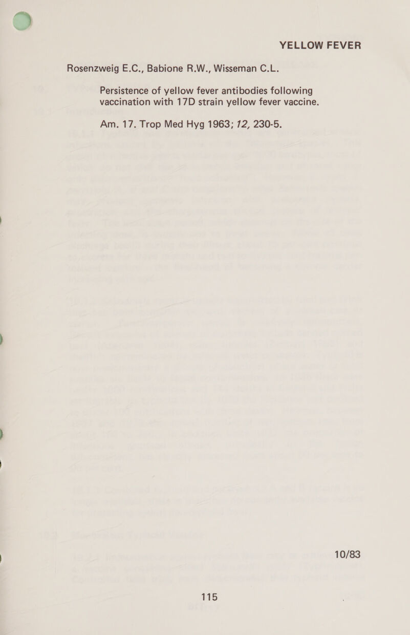 YELLOW FEVER Rosenzweig E.C., Babione R.W., Wisseman C.L. Persistence of yellow fever antibodies following vaccination with 17D strain yellow fever vaccine. Am. 17. Trop Med Hyg 1963; 72, 230-5. 10/83