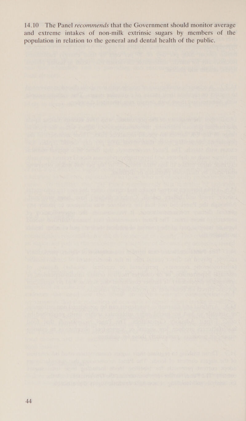 14.10 The Panel recommends that the Government should monitor average and extreme intakes of non-milk extrinsic sugars by members of the population in relation to the general and dental health of the public.
