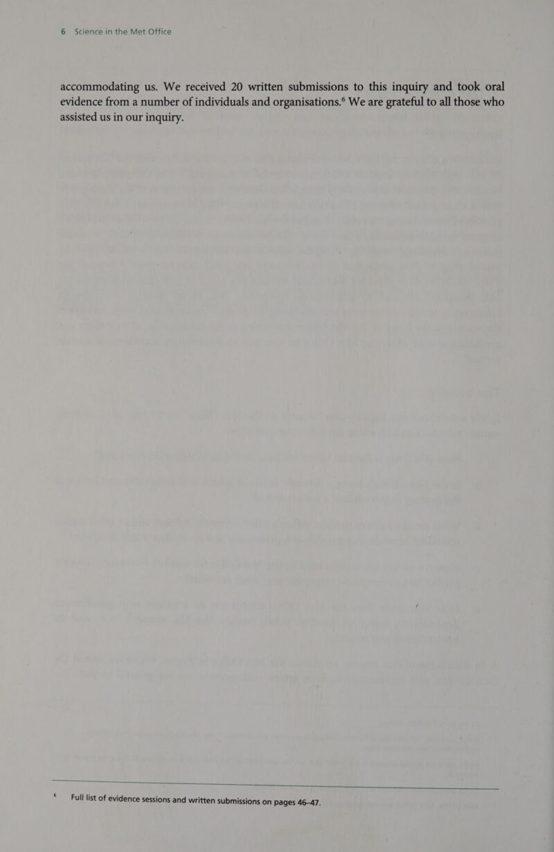 accommodating us. We received 20 written submissions to this inquiry and took oral evidence from a number of individuals and organisations.°® We are grateful to all those who assisted us in our inquiry.  P ; ‘ : ; Full list of evidence sessions and written submissions on pages 46-47.