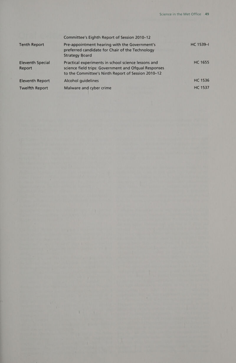 Tenth Report Eleventh Special Report Eleventh Report Committee's Eighth Report of Session 2010-12 Pre-appointment hearing with the Government's preferred candidate for Chair of the Technology Strategy Board Practical experiments in school science lessons and science field trips: Government and Ofqual Responses to the Committee’s Ninth Report of Session 2010-12 Alcohol guidelines Malware and cyber crime HC 1539-1 HC 1655 HC 1536