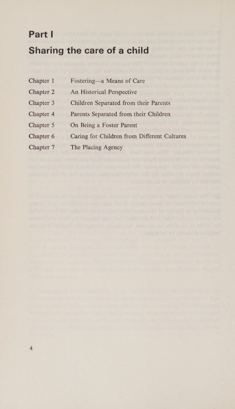 Part | Chapter 1 Chapter 2 Chapter 3 Chapter 4 Chapter 5 Chapter 6 Chapter 7 Fostering—a Means of Care An Historical Perspective Children Separated from their Parents Parents Separated from their Children On Being a Foster Parent Caring for Children from Different Cultures The Placing Agency