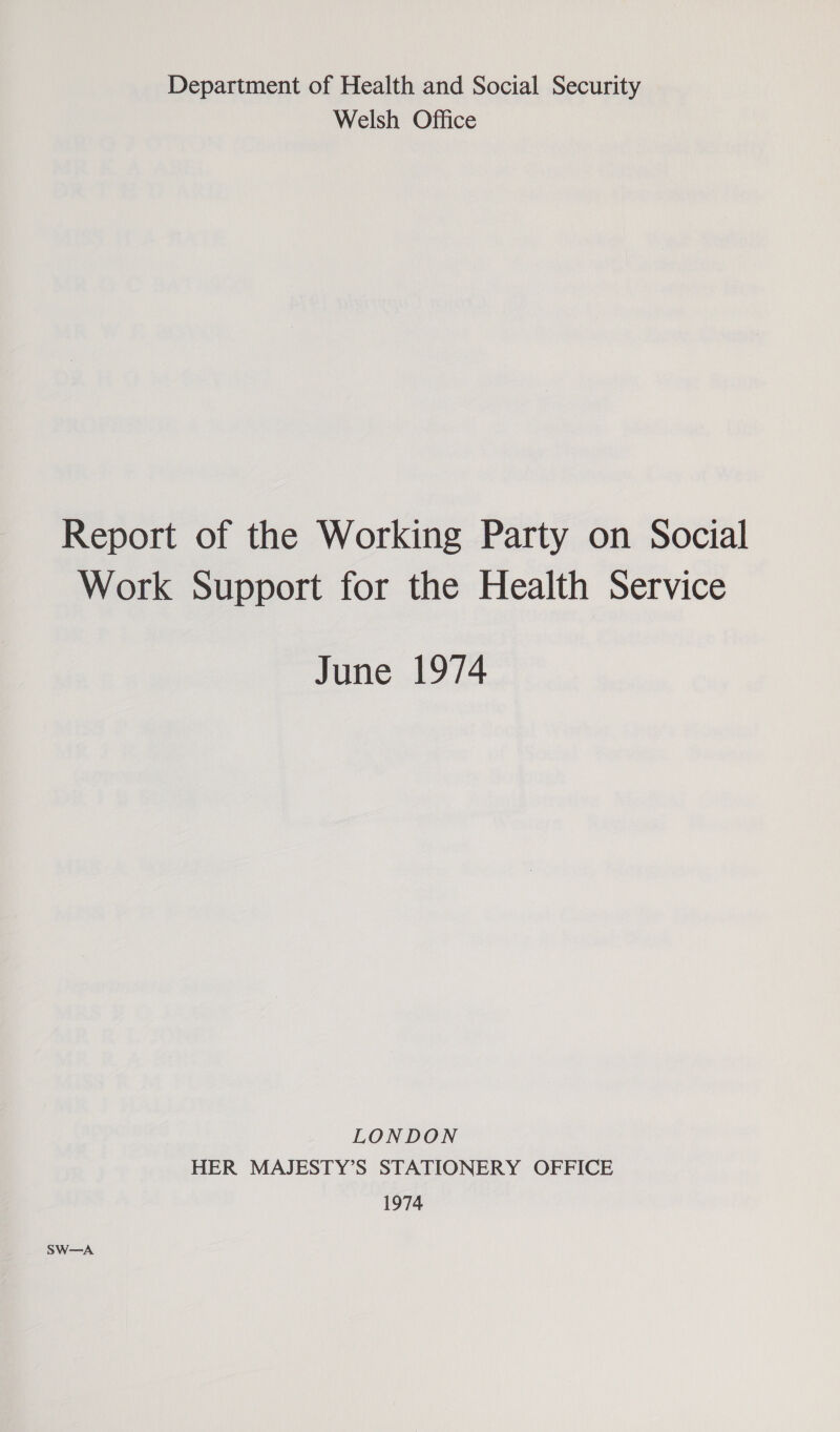 Department of Health and Social Security Welsh Office Report of the Working Party on Social Work Support for the Health Service June 1974 LONDON HER MAJESTY’S STATIONERY OFFICE 1974