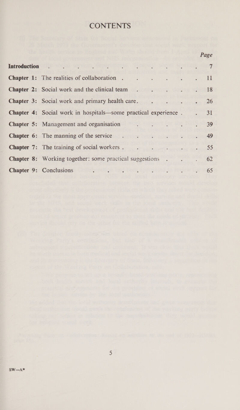 CONTENTS Page Introduction. . . : : : : : : : , 7 Chapter 1: The realities of collaboration . ; : F room Chapter 2: Social work and the clinical team : ; ; nenls Chapter 3: Social work and primary health care. ‘ : : ne ee Chapter 4: Social work in hospitals—some practical experience . sc OE Chapter 5: Management and organisation ; : : : 7 HOD Chapter 6: The manning of the service. : j ; . 49 Chapter 7: The training of social workers . : . : ‘ ‘eno Chapter 8: Working together: some practical suggestions . ; . Oz Chapter 9: Conclusions F : ‘ ; : ; ; #65