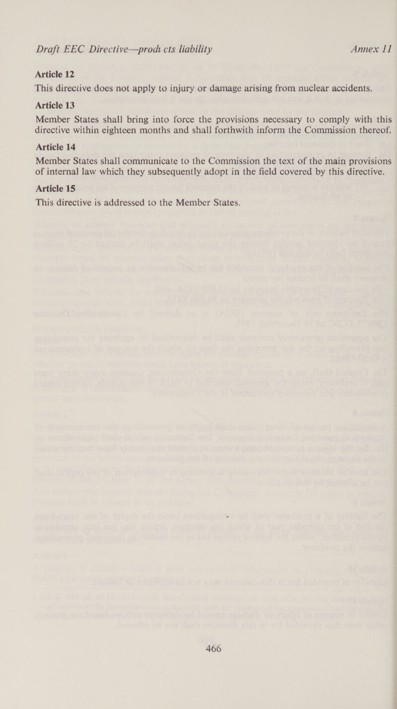 Article 12 This directive does not apply to injury or damage arising from nuclear accidents. Article 13 Member States shall bring into force the provisions necessary to comply with this directive within eighteen months and shall forthwith inform the Commission thereof. Article 14 Member States shall communicate to the Commission the text of the main provisions of internal law which they subsequently adopt in the field covered by this directive. Article 15 This directive is addressed to the Member States.