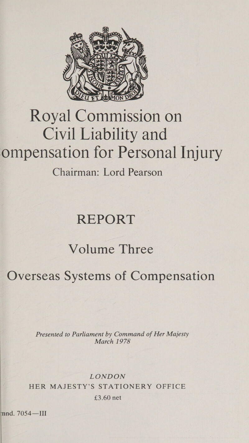  Royal Commission on Civil Liability and ompensation for Personal Injury Chairman: Lord Pearson REPORT Volume Three Overseas Systems of Compensation Presented to Parliament by Command of Her Majesty March 1978 LONDON HER MAJESTY’S STATIONERY OFFICE £3.60 net  mnd. 7054—Il |