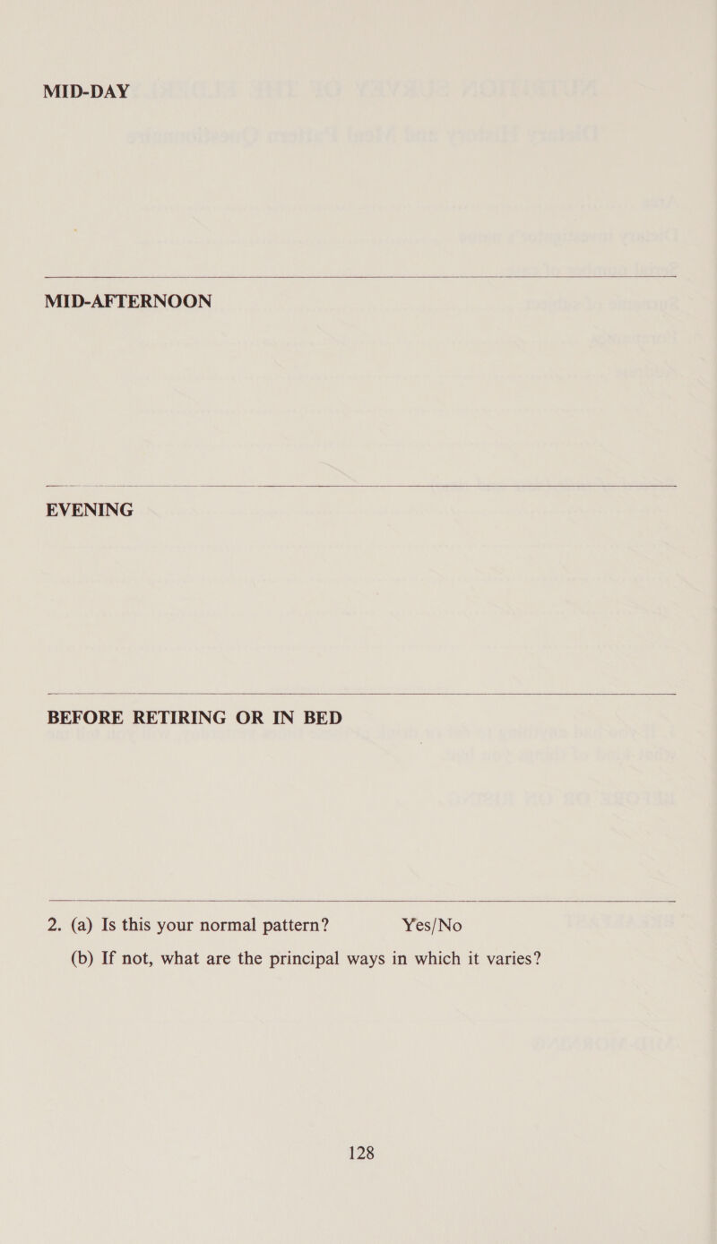 MID-DAY  MID-AFTERNOON  EVENING  BEFORE RETIRING OR IN BED   2. (a) Is this your normal pattern? Yes/No (b) If not, what are the principal ways in which it varies?