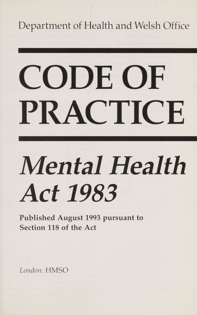 Department of Health and Welsh Office CODE OF    Mental Health Act 1983 Published August 1993 pursuant to Section 118 of the Act London: HMSO