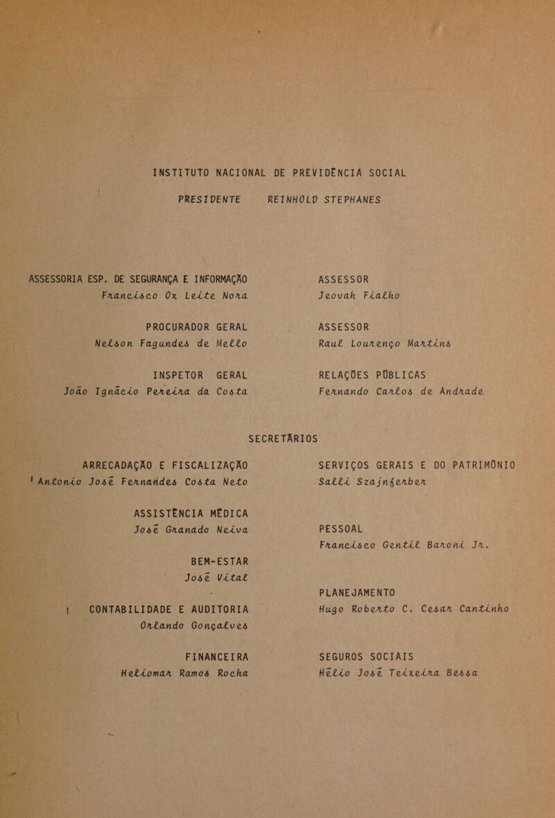   PRESIDENTE À 1 PA PROCURADOR GERAL * Nelson Fagundes de Mello INSPETOR GERAL ASSISTÊNCIA NÉDICA José Granado Neiva x — BEM-ESTAR — Josê Vitat NTABILIDADE E AUDITORIA | Ontando Gonçalves FINANCEIRA Hetiomar Ramos Rocha  ASSESSOR Jeovah Fialho ASSESSOR Re Raut Lourenço Martins RR Eolmando Crrboa dan Ar dida  SERVIÇOS GERAIS E DO PATRIMÔNIO PESSOAL À co Francisco Gentil Baroná Jn. PLANEJAMENTO Bi Hugo Robento C. Cesar Cantinho.   SEGUROS: SOCIAIS nin Up Helio Jose Teixeira Bessa qse 