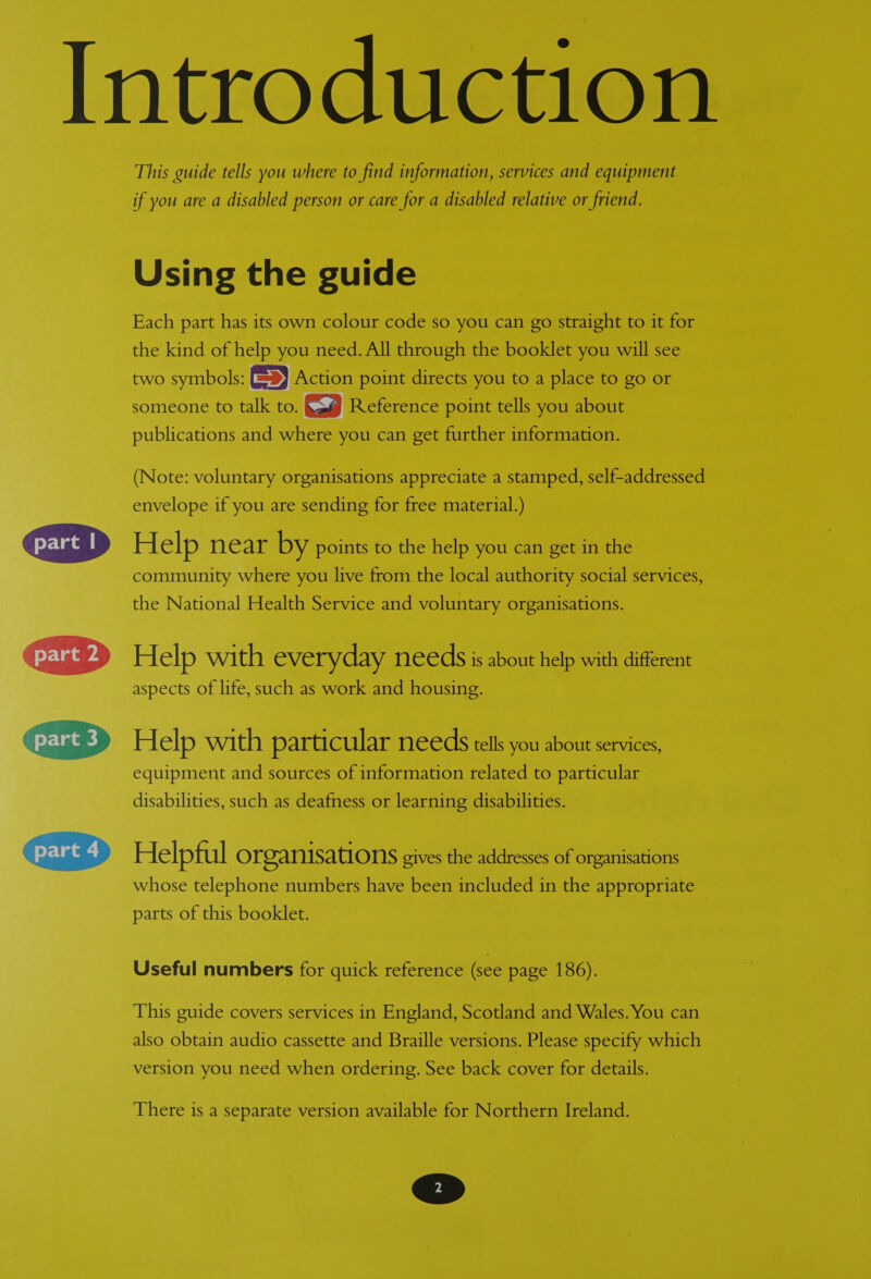    « . | @ This guide tells you where to find information, services and equipment if you are a disabled person or care for a disabled relative or friend. symbols ACen Tr oe you toa &lt;a to go or ~ ee talk to. [3] Reference point tells you about ns and where you can get further information.           luntary organisations appreciate a stamped, self-addressed you are sending for free material.) AL by points to the help you can get in the vhere you live from the local authority social services, nal Health Service and voluntary organisations. ‘ith everyday needs is about help with different fe such as work and housing. elprul | USAtIONS gives the addresses of organisations whose te. numbers have been included in the appropriate