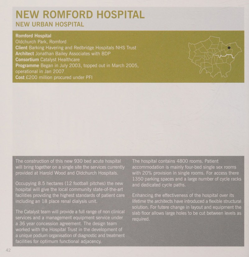 NEW URBAN HOSPITAL Romford Hospital Oldchurch Park, Romford Architect Jonathan Bailey Associates with BDP Consortium Catalyst Healthcare operational in Jan 2007 Cost £200 million procured under PFI Spee at Harold Wood and Oldchurch Bees este | hospital will give the foyer] community state- of-the-art 118 place renal ialysis. unit. a 36 year bare dees che The pas! team The hospital contains 4800 rooms. Patient accommodation is mainly four-bed single sex rooms slab iteearliteN es large holes to be cut between levels as 