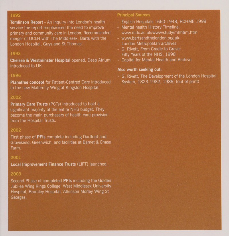 1992 Tomlinson Report - An inquiry Tacos Welgrele)ayss health : service the report emphasised the need to improve — primary and community care in London. Recommended ~ merger of UCLH with The Middlesex, Barts Nias the London Hospital, ae and St Thomas’. : 1993 introduced to UK. / 1996 Planetree boneeet | for Patient- Contre Cae introduced to the new ee wee at — a 2002 Primary Care Trusts (PCTs) introduced 10) hold a significant majority of the entire NHS budget. They. become the main purchasers of health care provision from the Hospital Trusts. | 2002 ~ www.mdx.ac. ukuwstudymhhti ht — — WWW. bartsandthelondon .org.uk — G. Rivett, From Cradle. to Grave: Fifty Years. of the NHS, 1998 uae 1823- 1982, +1986. - (out ei see Farm. 2001 a Local Improvement Finance Trusts (LIFD ee 2003, Second Phase of completed PFlis including ihe Golden - Jubilee Wing Kings College, West Middlesex University | Hospital, Bromley Hospital, Atkinson bale, Wing ot Georges. 