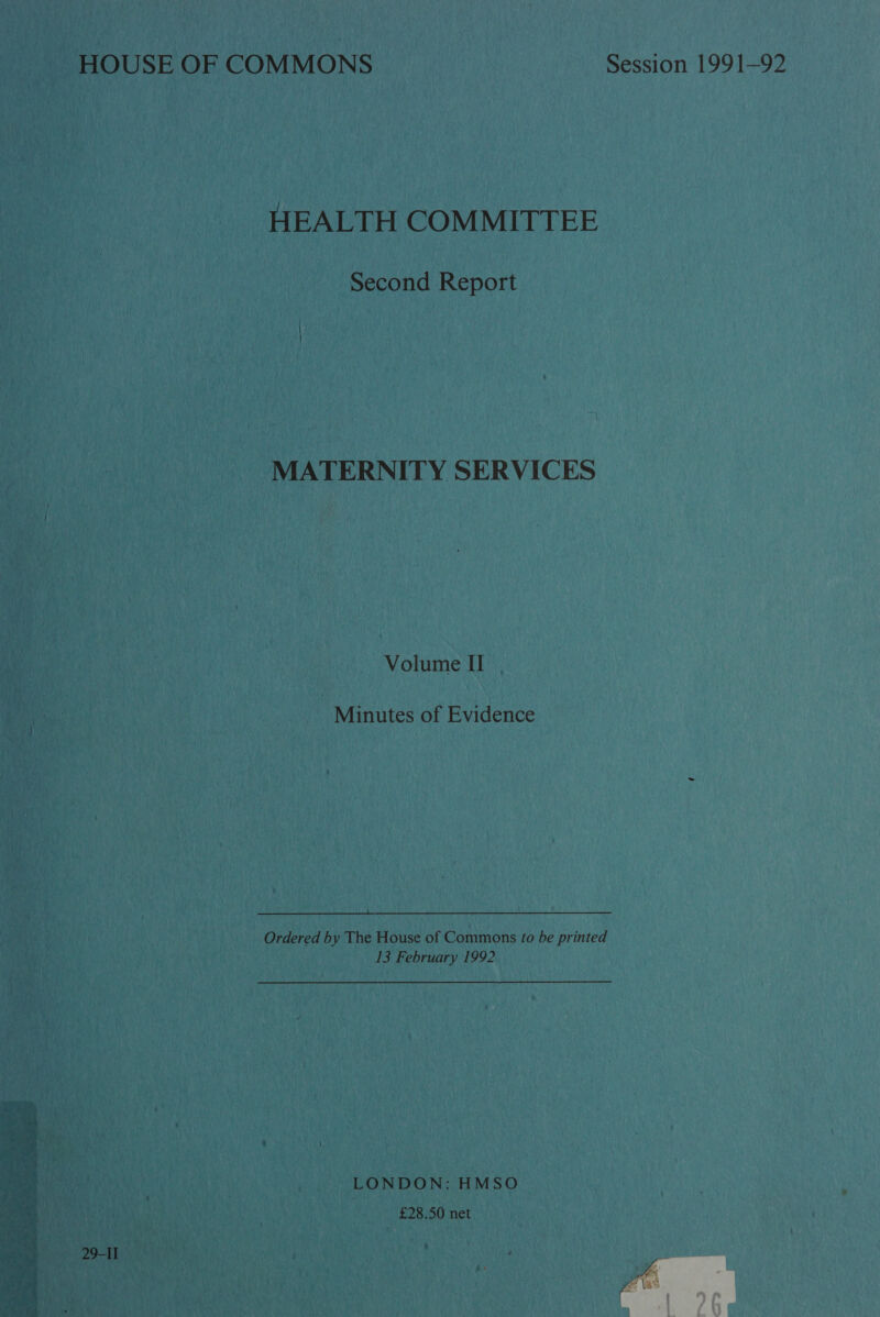 HEALTH COMMITTEE Second Report MATERNITY SERVICES Volume II . Minutes of Evidence Ordered by The House of Commons to be printed . 13 February 1992 LONDON: HMSO £28.50 net 