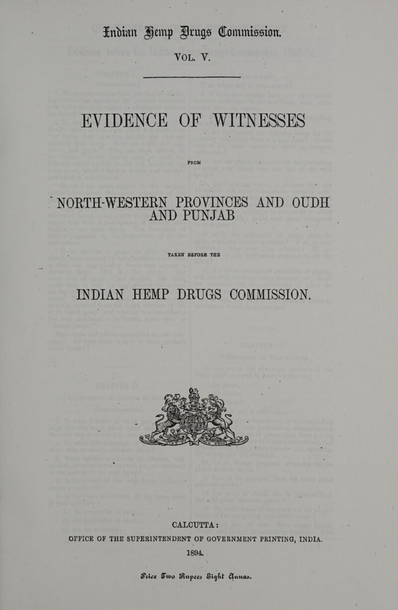 VOL. V. EVIDENCE OF WITNESSES “NORTH-WESTERN PROVINCES AND OUDH AND PUNJAB TAKEN BEFORE THE INDIAN HEMP DRUGS COMMISSION.  Frice Two Kupees Sight Annas.