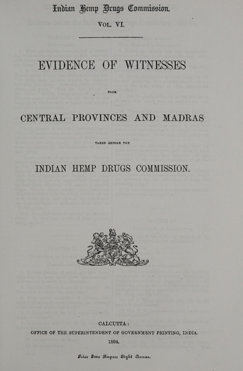 VOL. VI. EVIDENCE OF WITNESSES PROM CENTRAL PROVINCES AND MADRAS TAKEN BEFORE THE INDIAN HEMP DRUGS COMMISSION.  OFFICE OF THE SUPERINTENDENT OF GOVERNMENT PRINTING, INDIA. 1894, Brice Iwo Riupecs Sight Annas.