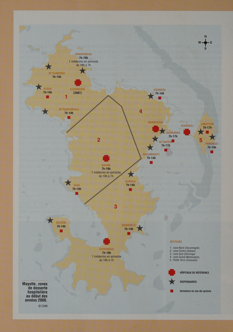 BANDRABOUA 7h-19h 1 médecins en astreinte de 19h à 7h * M'TSAMBORO 7h-14h >< ACOUA DZOUMOGNÉ 7h-14h (2007) E 1 re Da +, 1 De, + + « + M'TSANGAMOUJI A . 4 + s 7h-14h Le) à + s 3 a S % 0 , AY % AS F © , L3 es s 2 EÀ , 7 L 1 ) L 3 2 2 2 % a + KAHANI AGE 7h-19h RS 1 médecins en astreinte .4*° : + de 19h à 7h FCù + n À ea DEMBÉNI SADA SX 7h-14h + 7h-14h 15 re pe Hu + RON «* X BOUENI se 7h-14h BANDRELE ä 7h-14h E3 CHIRONGUI 7h-19h 1 médecins en astreinte de 19h à 7h Mayotte, zones de desserte hospitalière au début des années 2000. © CHM w—$- E S KOUNGOU 7h-14h ss | MAMOUDZOU LABATTOIR DZAQOUDZI 7h-17h de JACARANDA X = X 7h-17h M'TSAPÉR EE SECTEURS 1 :zone Nord (Dzoumogné) 2 : zone Centre (Kahani) 3 : zone Sud (Chirongui 4 : zone Grand Mamoudzou 5 : Petite Terre (Dzaoudzi) BE HÔPITAUX DE RÉFÉRENCE XX DISPENSAIRES fermeture en cas de cyclone PAMANDZI € 7h-17h 7h-14h gr eu PASSAMAINTY 7h-14h mi