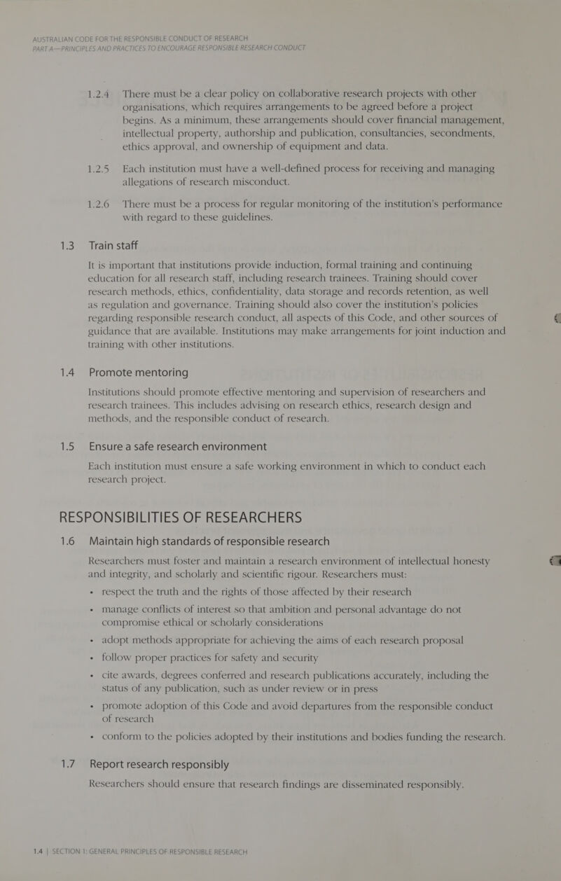 2.4 There must be a clear policy on collaborative research projects with other organisations, which requires arrangements to be agreed before a project begins. As a minimum, these arrangements should cover financial management, intellectual property, authorship and publication, consultancies, secondments, ethics approval, and ownership of equipment and data. 2.5 Each institution must have a well-defined process for receiving and managing allegations of research misconduct. with regard to these guidelines. respect the truth and the rights of those affected by their research manage conflicts of interest so that ambition and personal advantage do not compromise ethical or scholarly considerations adopt methods appropriate for achieving the aims of each research proposal follow proper practices for safety and security cite awards, degrees conferred and research publications accurately, including the status of any publication, such as under review or in press promote adoption of this Code and avoid departures from the responsible conduct of research conform to the policies adopted by their institutions and bodies funding the research.