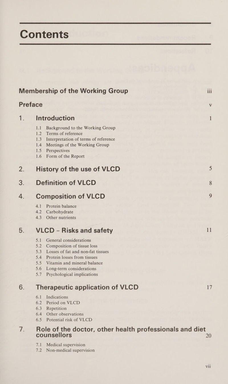   ae ia a ad o o&gt; = Background to the Working Group Terms of reference Interpretation of terms of reference Meetings of the Working Group Perspectives Form of the Report 4.1 4.2 4.3 Protein balance Carbohydrate Other nutrients Sell General considerations Composition of tissue loss Losses of fat and non-fat tissues Protein losses from tissues Vitamin and mineral balance Long-term considerations Psychological implications Indications Period on VLCD Repetition Other observations Potential risk of VLCD LA ye Medical supervision Non-medical supervision ill &lt; — N ioe) \O