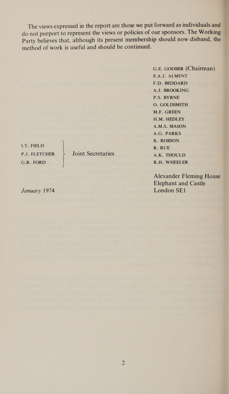 I.T. FIELD P.J. FLETCHER G.R. FORD January 1974 Joint Secretaries G.E. GODBER (Chairman) E.A.J. ALMENT F.D. BEDDARD A.J. BROOKING P.S. BYRNE O. GOLDSMITH M.F. GREEN H.M. HEDLEY A.M.S. MASON A.G. PARKS K. ROBSON R. RUE A.K. THOULD R.H. WHEELER Alexander Fleming House Elephant and Castle London SE]