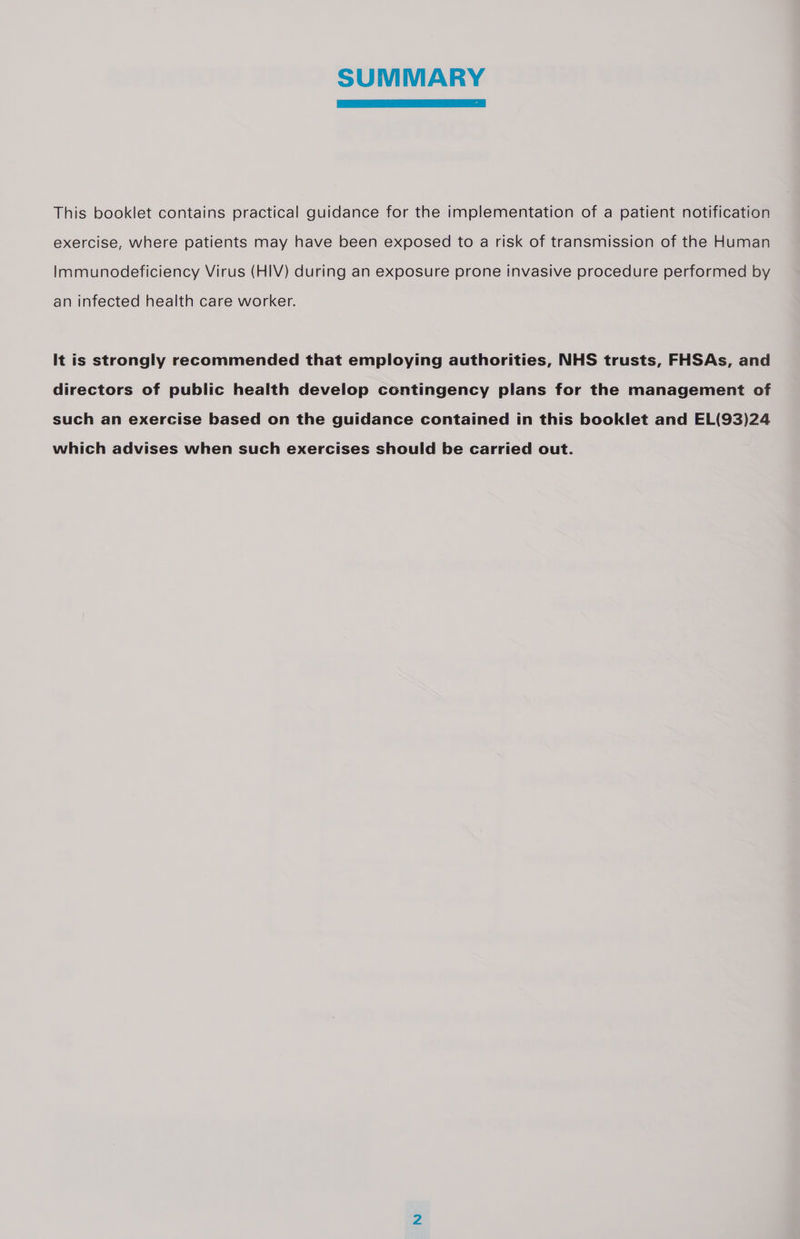 SUMMARY This booklet contains practical guidance for the implementation of a patient notification exercise, where patients may have been exposed to a risk of transmission of the Human Immunodeficiency Virus (HIV) during an exposure prone invasive procedure performed by an infected health care worker. It is strongly recommended that employing authorities, NHS trusts, FHSAs, and directors of public health develop contingency plans for the management of such an exercise based on the guidance contained in this booklet and EL(93)24 which advises when such exercises should be carried out.